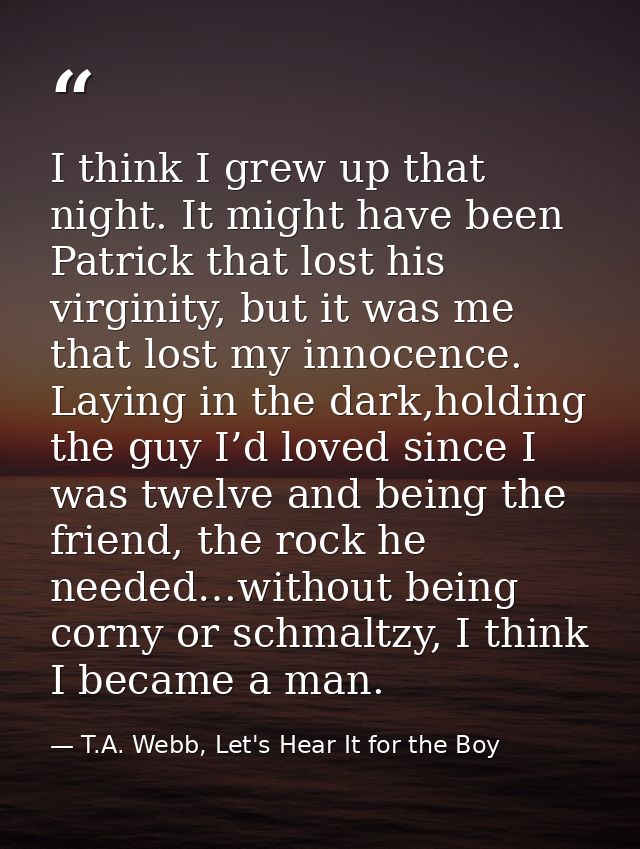 I think I grew up that night. It might have been Patrick that lost his virginity, but it was me that lost my innocence.  — T.A. Webb, Let's Hear It for the Boy