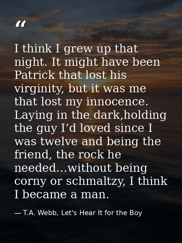 I think I grew up that night. It might have been Patrick that lost his virginity, but it was me that lost my innocence.  — T.A. Webb, Let's Hear It for the Boy