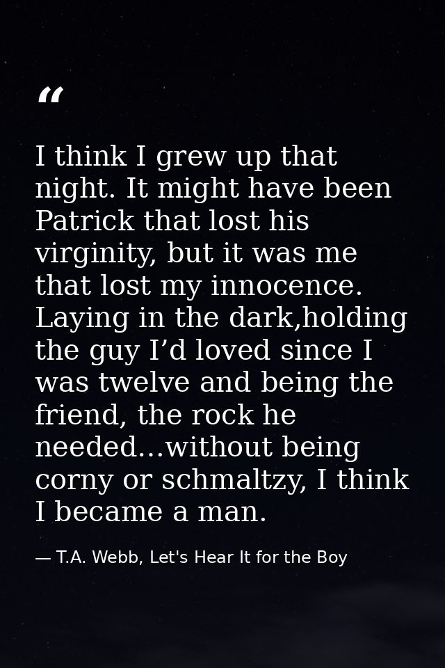 I think I grew up that night. It might have been Patrick that lost his virginity, but it was me that lost my innocence.  — T.A. Webb, Let's Hear It for the Boy