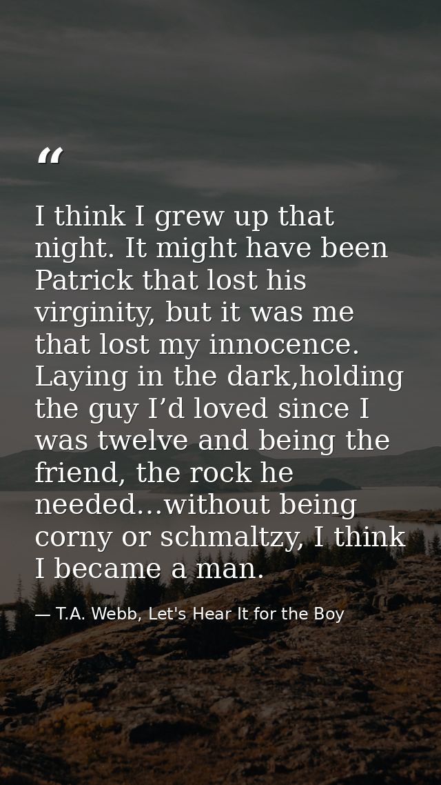 I think I grew up that night. It might have been Patrick that lost his virginity, but it was me that lost my innocence.  — T.A. Webb, Let's Hear It for the Boy