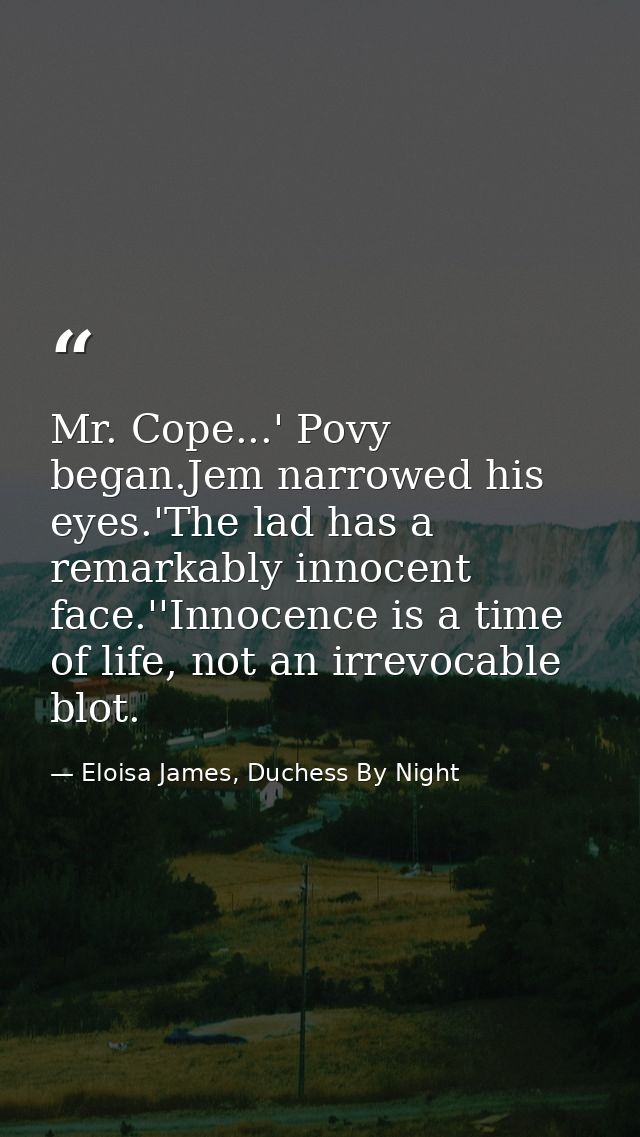 Mr. Cope...' Povy began.Jem narrowed his eyes.'The lad has a remarkably innocent face.''Innocence is a time of life, not — Eloisa James, Duchess By Night