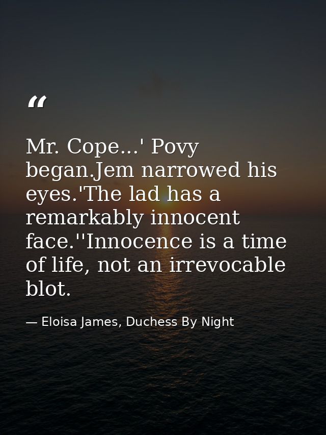 Mr. Cope...' Povy began.Jem narrowed his eyes.'The lad has a remarkably innocent face.''Innocence is a time of life, not — Eloisa James, Duchess By Night