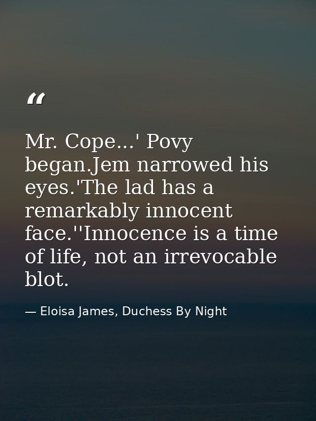 Mr. Cope...' Povy began.Jem narrowed his eyes.'The lad has a remarkably innocent face.''Innocence is a time of life, not — Eloisa James, Duchess By Night