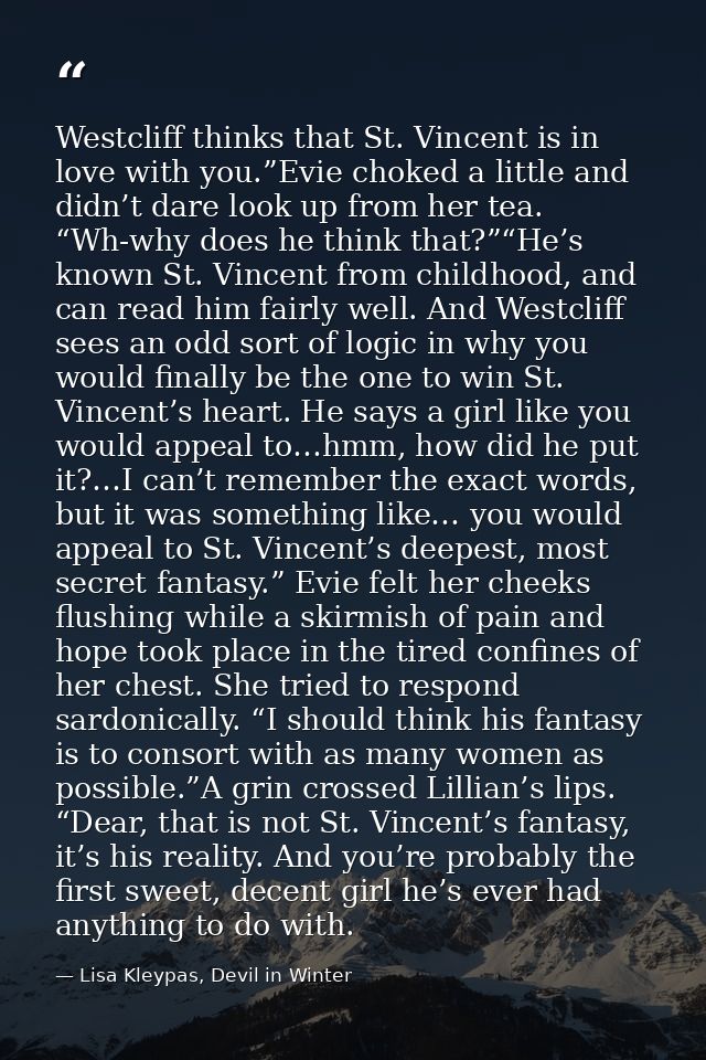 Westcliff thinks that St. Vincent is in love with you.”Evie choked a little and didn’t dare look up from her tea. “Wh-wh — Lisa Kleypas, Devil in Winter