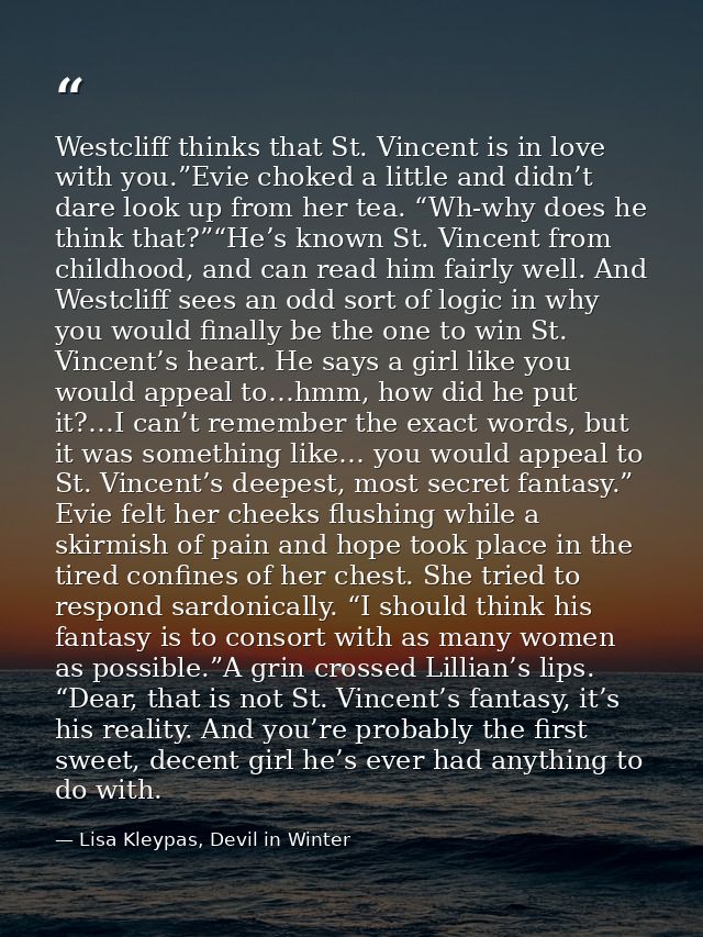 Westcliff thinks that St. Vincent is in love with you.”Evie choked a little and didn’t dare look up from her tea. “Wh-wh — Lisa Kleypas, Devil in Winter