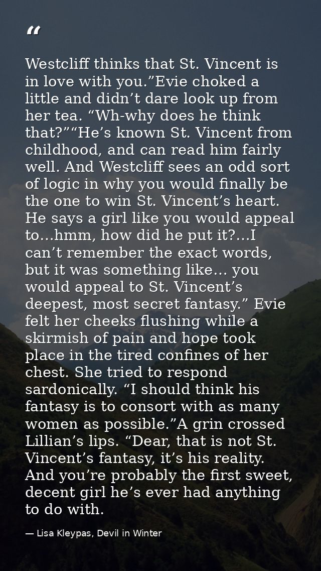 Westcliff thinks that St. Vincent is in love with you.”Evie choked a little and didn’t dare look up from her tea. “Wh-wh — Lisa Kleypas, Devil in Winter
