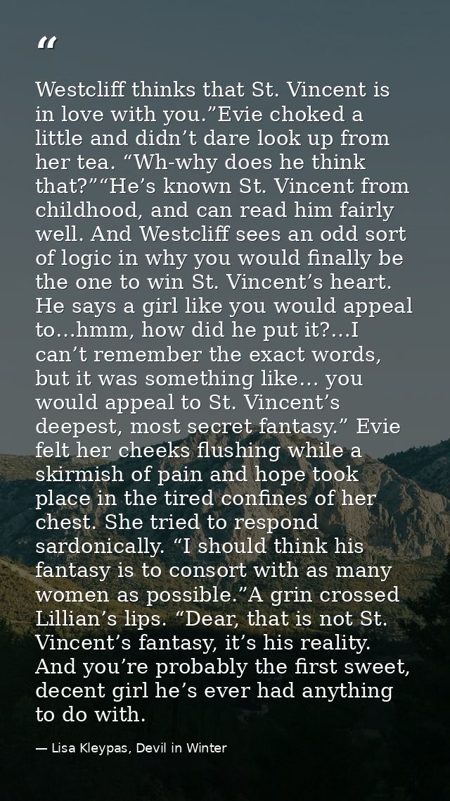 Westcliff thinks that St. Vincent is in love with you.”Evie choked a little and didn’t dare look up from her tea. “Wh-wh — Lisa Kleypas, Devil in Winter