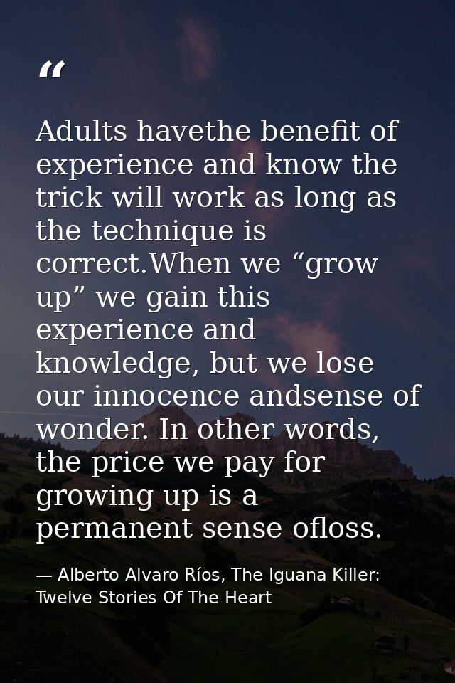 Adults havethe benefit of experience and know the trick will work as long as the technique is correct.When we “grow up”  — Alberto Alvaro Ríos, The Iguana Killer: Twelve Stories Of The Heart