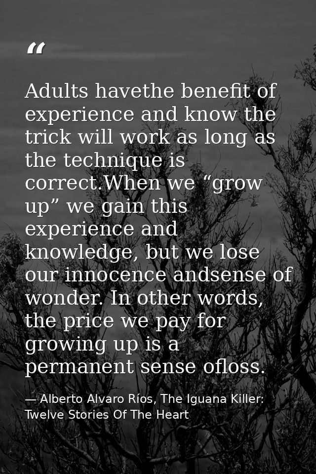 Adults havethe benefit of experience and know the trick will work as long as the technique is correct.When we “grow up”  — Alberto Alvaro Ríos, The Iguana Killer: Twelve Stories Of The Heart