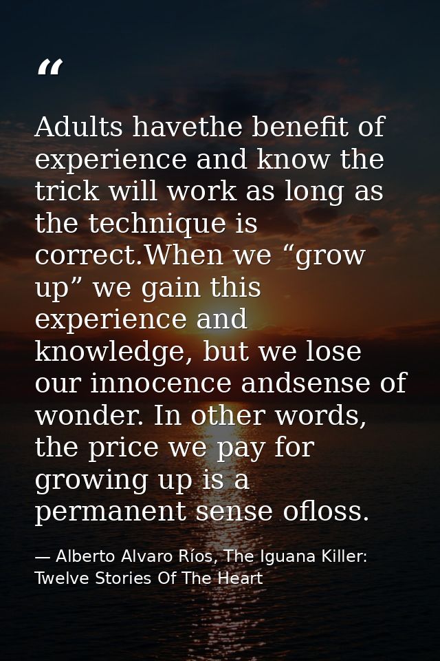Adults havethe benefit of experience and know the trick will work as long as the technique is correct.When we “grow up”  — Alberto Alvaro Ríos, The Iguana Killer: Twelve Stories Of The Heart