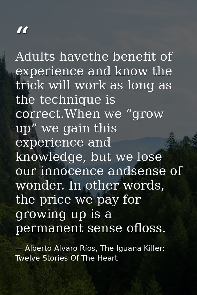Adults havethe benefit of experience and know the trick will work as long as the technique is correct.When we “grow up”  — Alberto Alvaro Ríos, The Iguana Killer: Twelve Stories Of The Heart