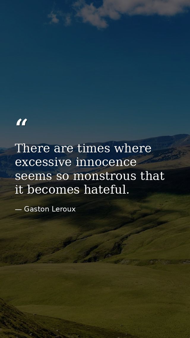 There are times where excessive innocence seems so monstrous that it becomes hateful. — Gaston Leroux