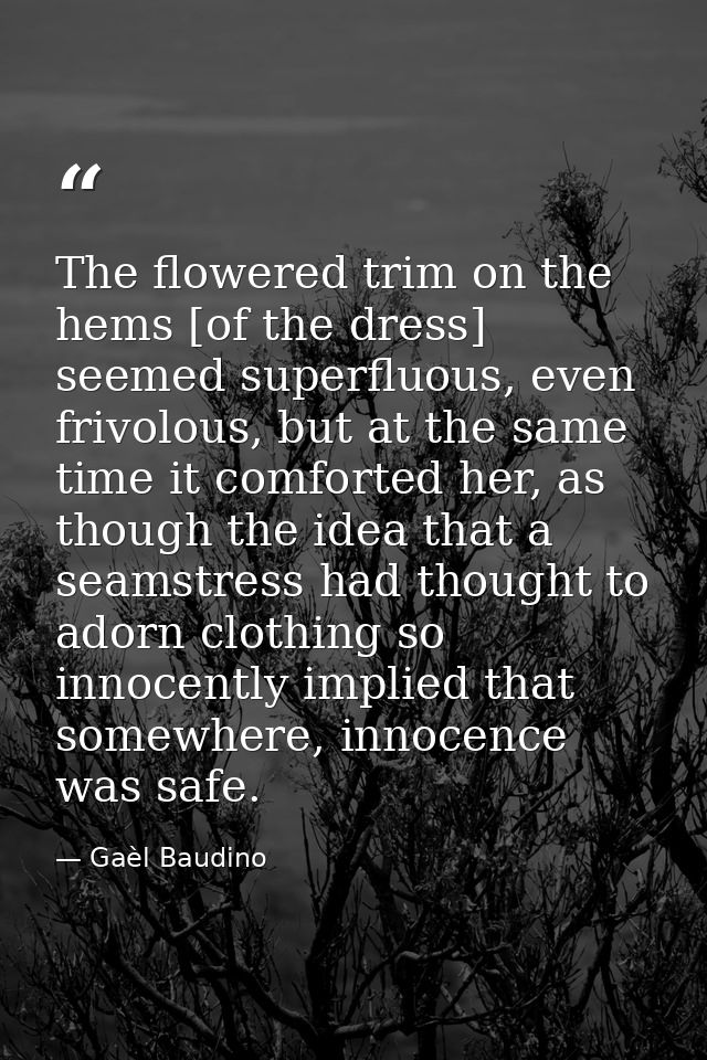 The flowered trim on the hems [of the dress] seemed superfluous, even frivolous, but at the same time it comforted her,  — Gaèl Baudino