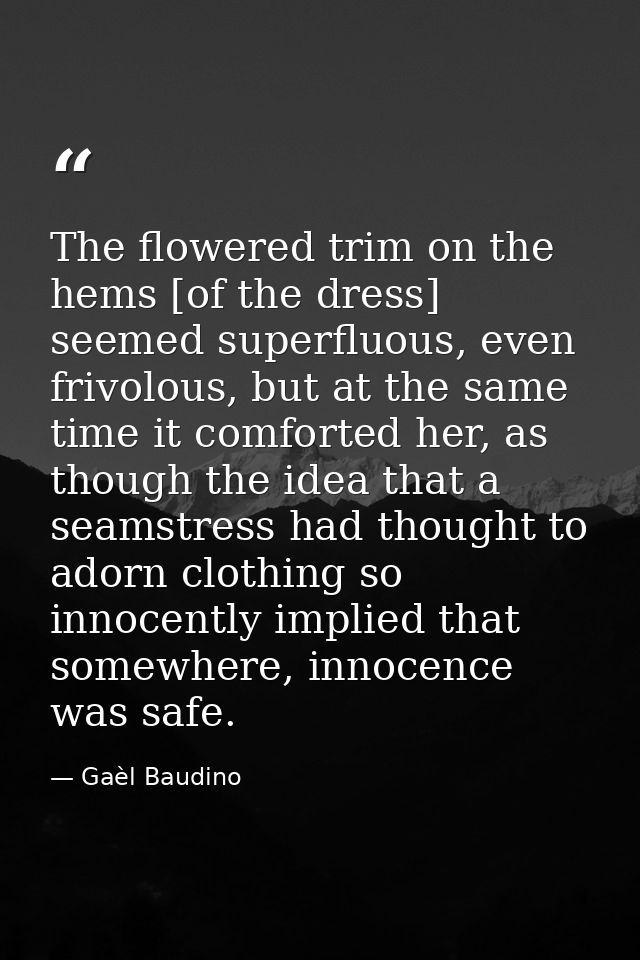 The flowered trim on the hems [of the dress] seemed superfluous, even frivolous, but at the same time it comforted her,  — Gaèl Baudino
