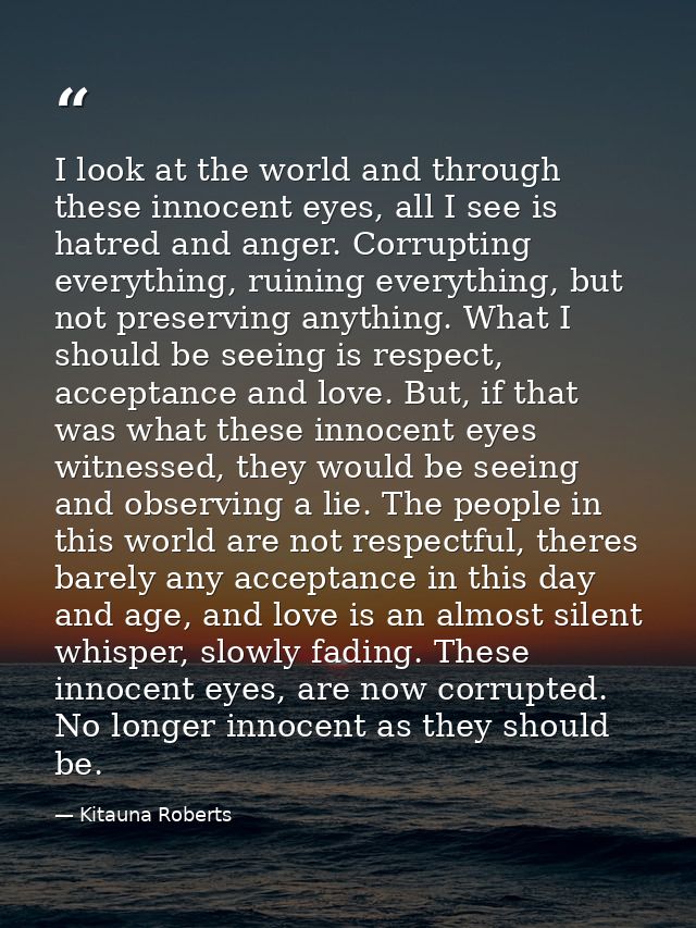 I look at the world and through these innocent eyes, all I see is hatred and anger. Corrupting everything, ruining every — Kitauna Roberts