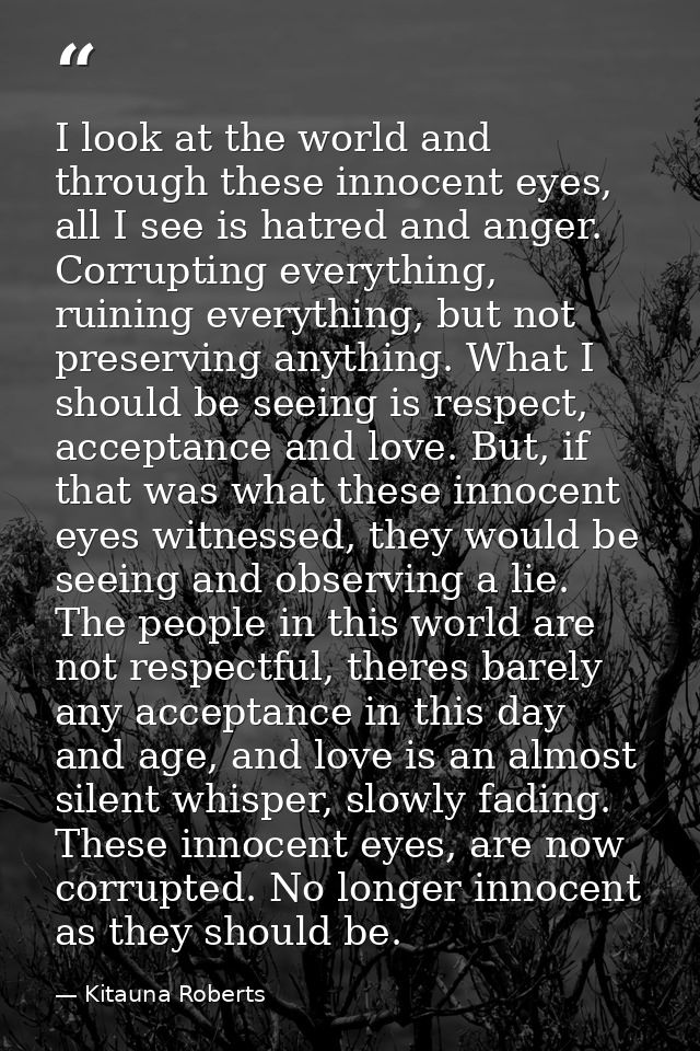 I look at the world and through these innocent eyes, all I see is hatred and anger. Corrupting everything, ruining every — Kitauna Roberts