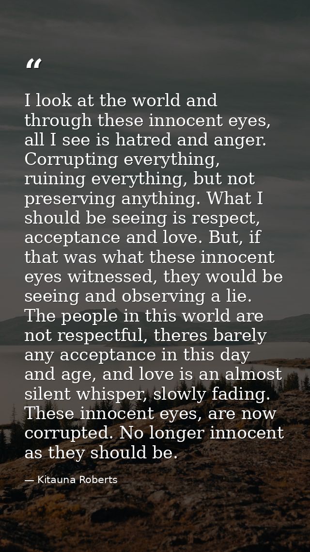 I look at the world and through these innocent eyes, all I see is hatred and anger. Corrupting everything, ruining every — Kitauna Roberts
