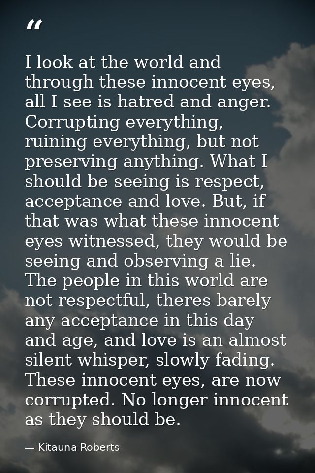 I look at the world and through these innocent eyes, all I see is hatred and anger. Corrupting everything, ruining every — Kitauna Roberts