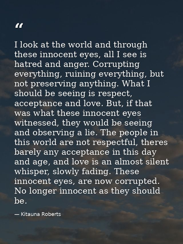 I look at the world and through these innocent eyes, all I see is hatred and anger. Corrupting everything, ruining every — Kitauna Roberts