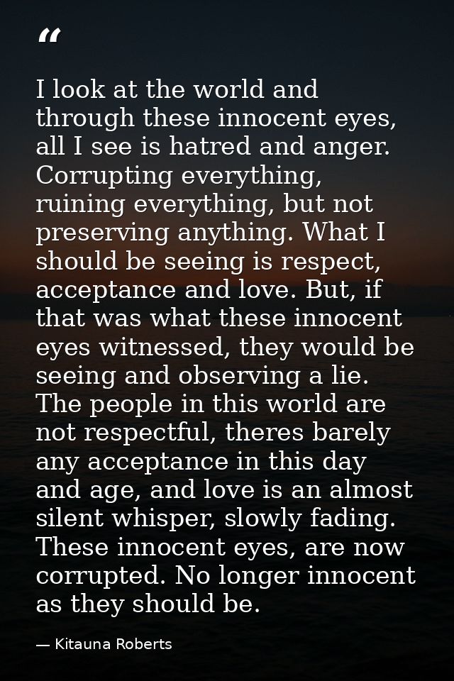 I look at the world and through these innocent eyes, all I see is hatred and anger. Corrupting everything, ruining every — Kitauna Roberts