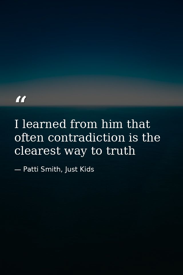 I learned from him that often contradiction is the clearest way to truth — Patti Smith, Just Kids