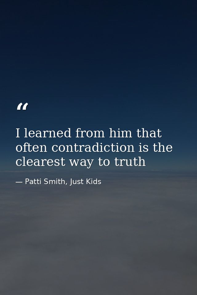 I learned from him that often contradiction is the clearest way to truth — Patti Smith, Just Kids