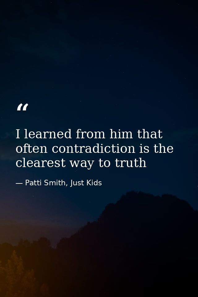 I learned from him that often contradiction is the clearest way to truth — Patti Smith, Just Kids