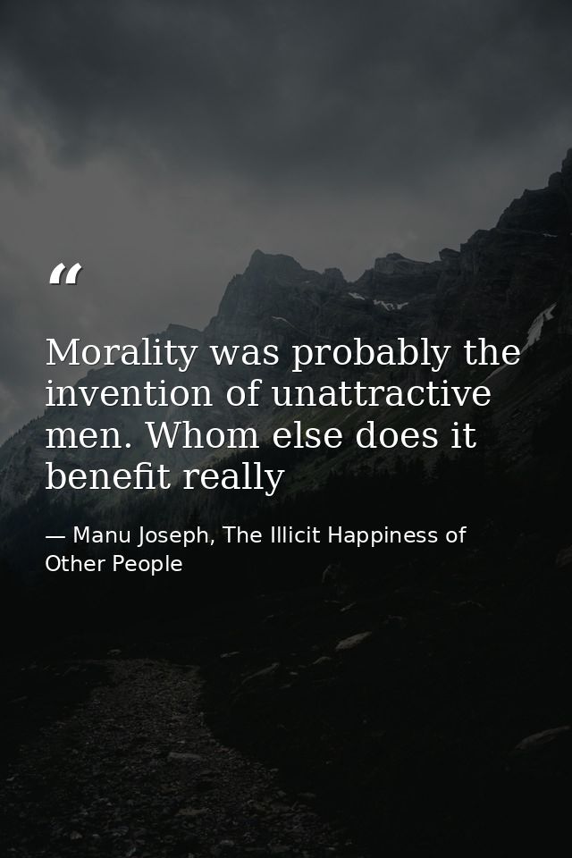 Morality was probably the invention of unattractive men. Whom else does it benefit really — Manu Joseph, The Illicit Happiness of Other People
