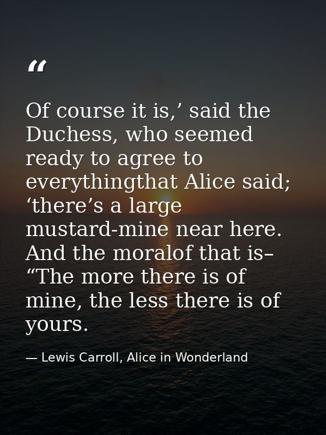 Of course it is,’ said the Duchess, who seemed ready to agree to everythingthat Alice said; ‘there’s a large mustard-min — Lewis Carroll, Alice in Wonderland