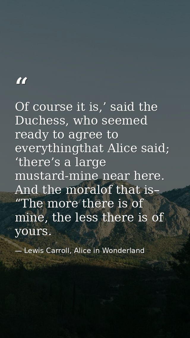 Of course it is,’ said the Duchess, who seemed ready to agree to everythingthat Alice said; ‘there’s a large mustard-min — Lewis Carroll, Alice in Wonderland
