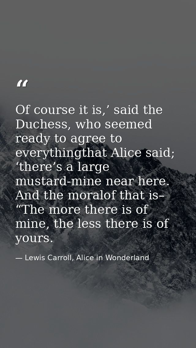 Of course it is,’ said the Duchess, who seemed ready to agree to everythingthat Alice said; ‘there’s a large mustard-min — Lewis Carroll, Alice in Wonderland
