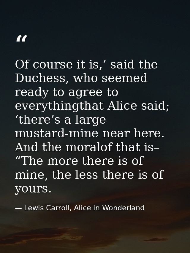 Of course it is,’ said the Duchess, who seemed ready to agree to everythingthat Alice said; ‘there’s a large mustard-min — Lewis Carroll, Alice in Wonderland
