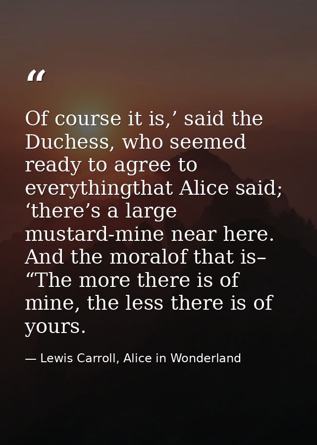 Of course it is,’ said the Duchess, who seemed ready to agree to everythingthat Alice said; ‘there’s a large mustard-min — Lewis Carroll, Alice in Wonderland