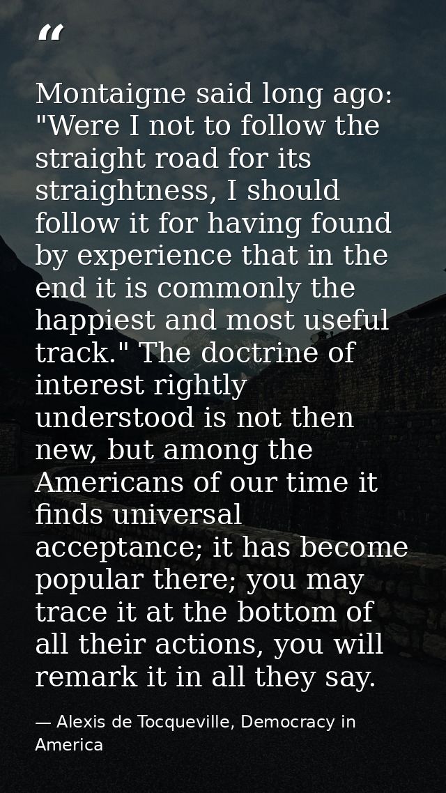 Montaigne said long ago: "Were I not to follow the straight road for its straightness, I should follow it for having fou — Alexis de Tocqueville, Democracy in America