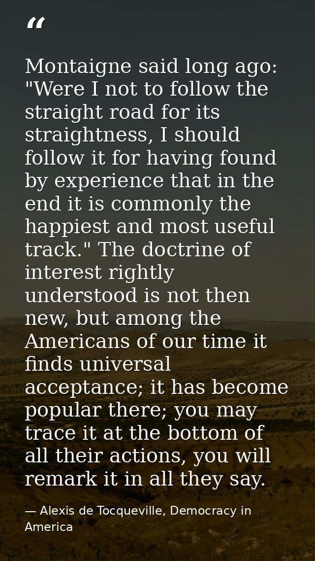 Montaigne said long ago: "Were I not to follow the straight road for its straightness, I should follow it for having fou — Alexis de Tocqueville, Democracy in America
