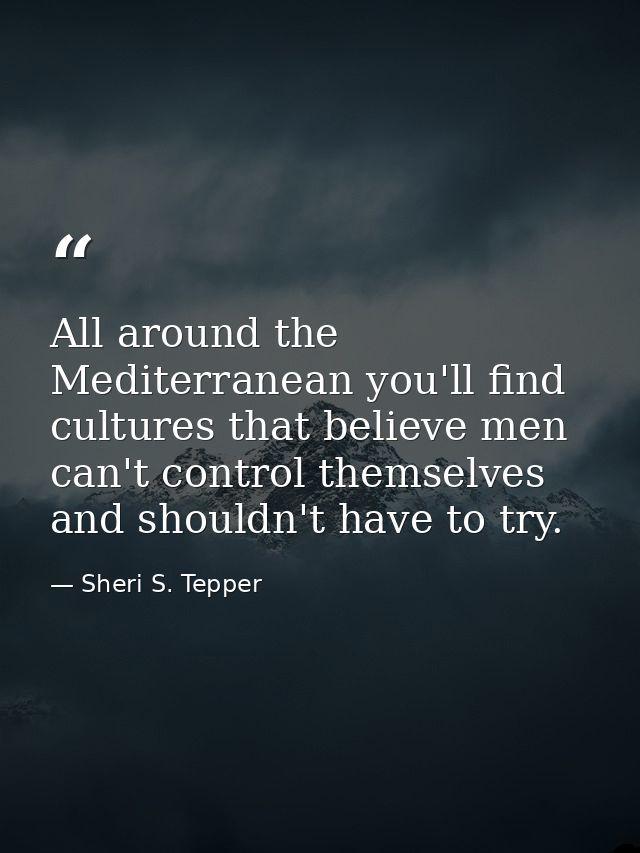 All around the Mediterranean you'll find cultures that believe men can't control themselves and shouldn't have to try. — Sheri S. Tepper