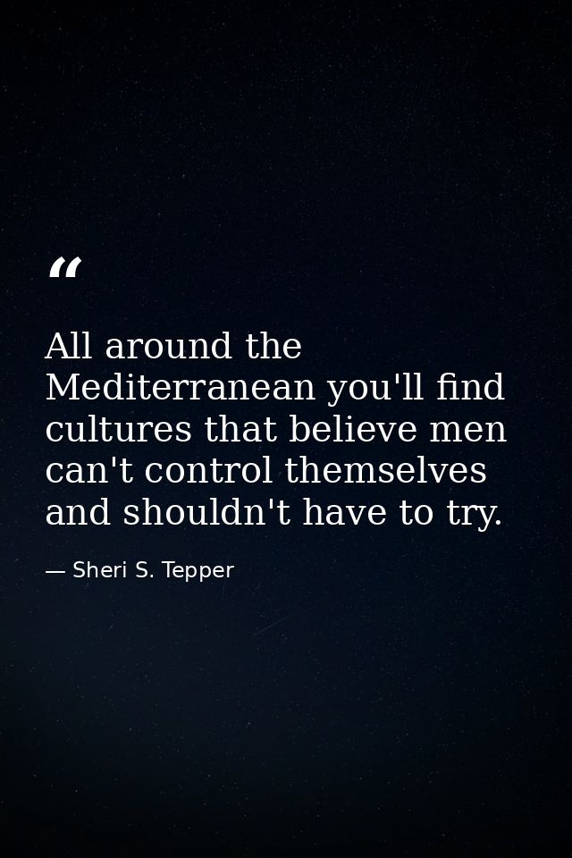 All around the Mediterranean you'll find cultures that believe men can't control themselves and shouldn't have to try. — Sheri S. Tepper