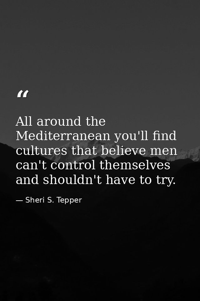 All around the Mediterranean you'll find cultures that believe men can't control themselves and shouldn't have to try. — Sheri S. Tepper