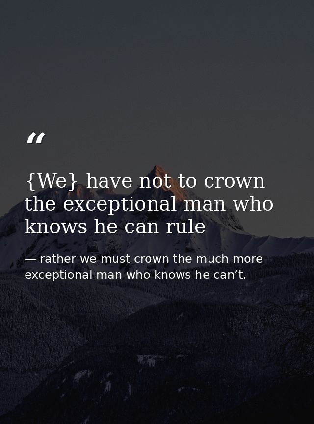 {We} have not to crown the exceptional man who knows he can rule — rather we must crown the much more exceptional man who knows he can’t.