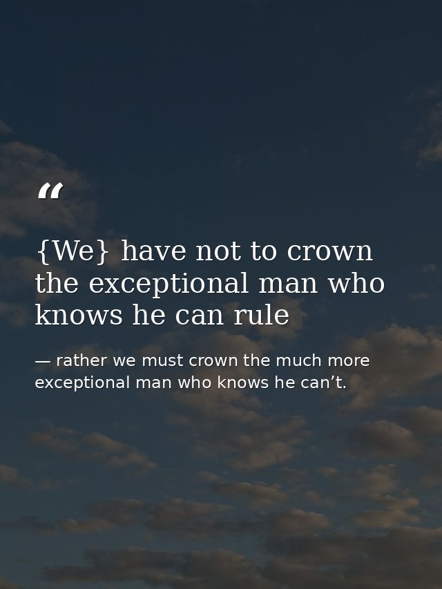 {We} have not to crown the exceptional man who knows he can rule — rather we must crown the much more exceptional man who knows he can’t.