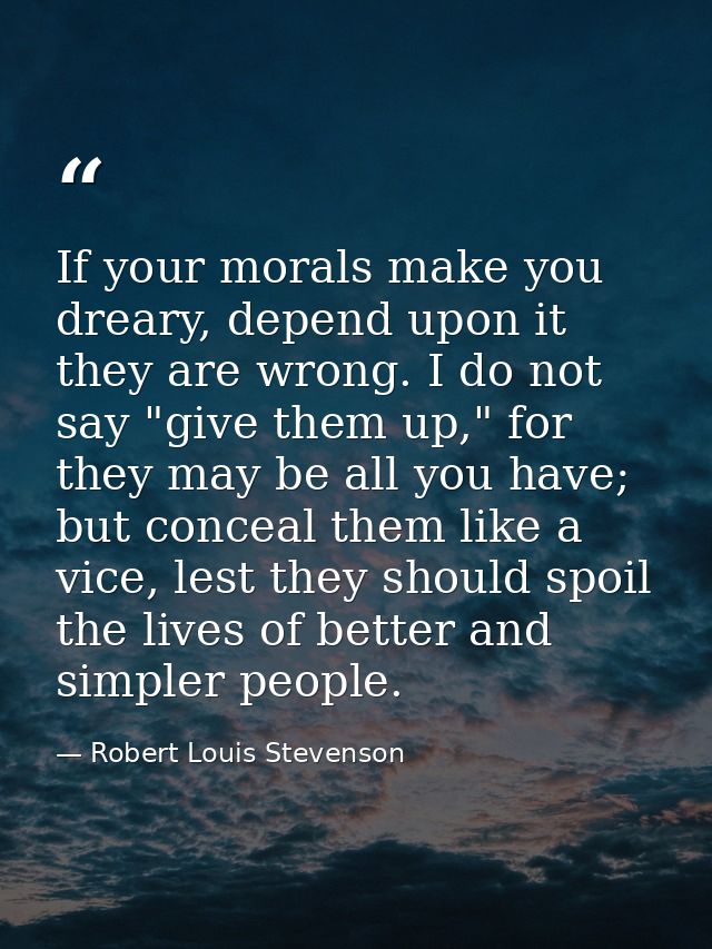If your morals make you dreary, depend upon it they are wrong. I do not say "give them up," for they may be all you have — Robert Louis Stevenson