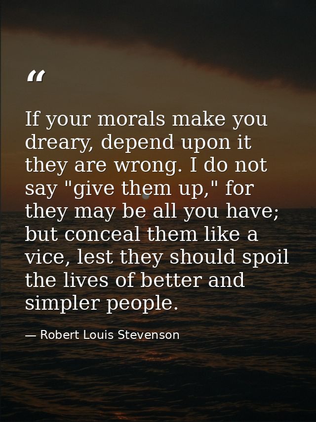 If your morals make you dreary, depend upon it they are wrong. I do not say "give them up," for they may be all you have — Robert Louis Stevenson