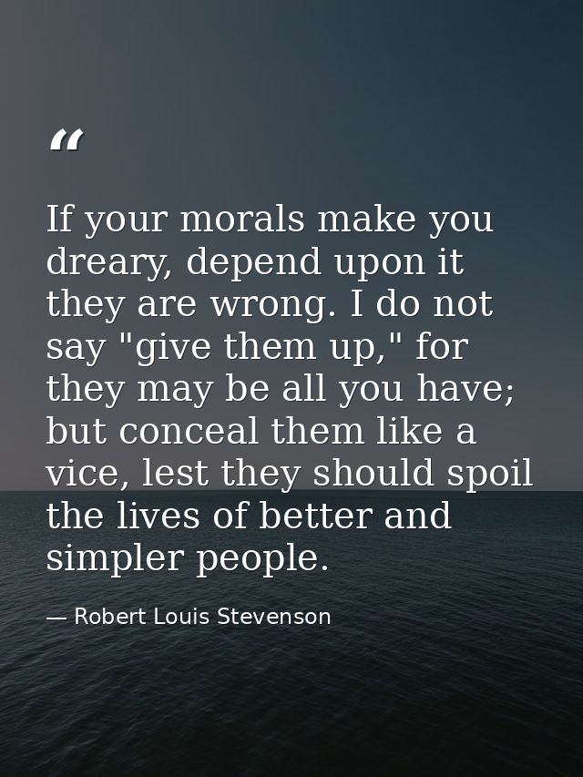 If your morals make you dreary, depend upon it they are wrong. I do not say "give them up," for they may be all you have — Robert Louis Stevenson