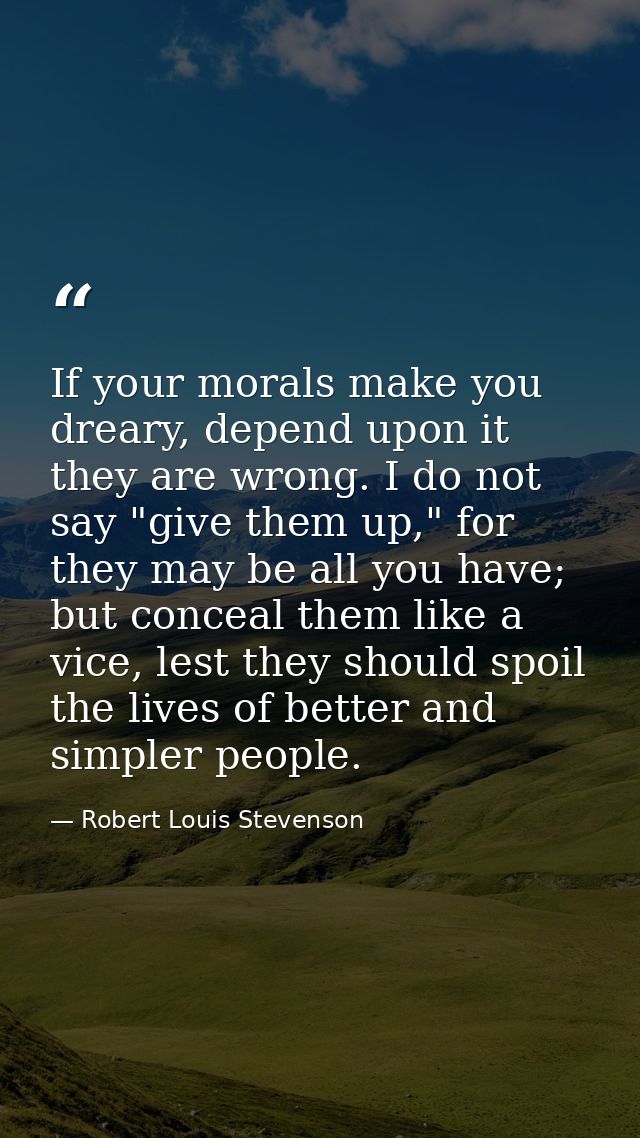 If your morals make you dreary, depend upon it they are wrong. I do not say "give them up," for they may be all you have — Robert Louis Stevenson