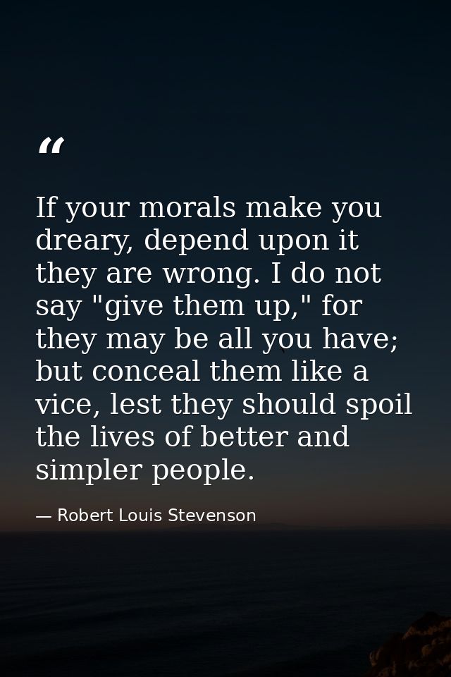 If your morals make you dreary, depend upon it they are wrong. I do not say "give them up," for they may be all you have — Robert Louis Stevenson