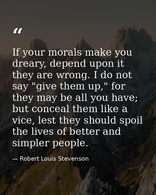 If your morals make you dreary, depend upon it they are wrong. I do not say "give them up," for they may be all you have — Robert Louis Stevenson