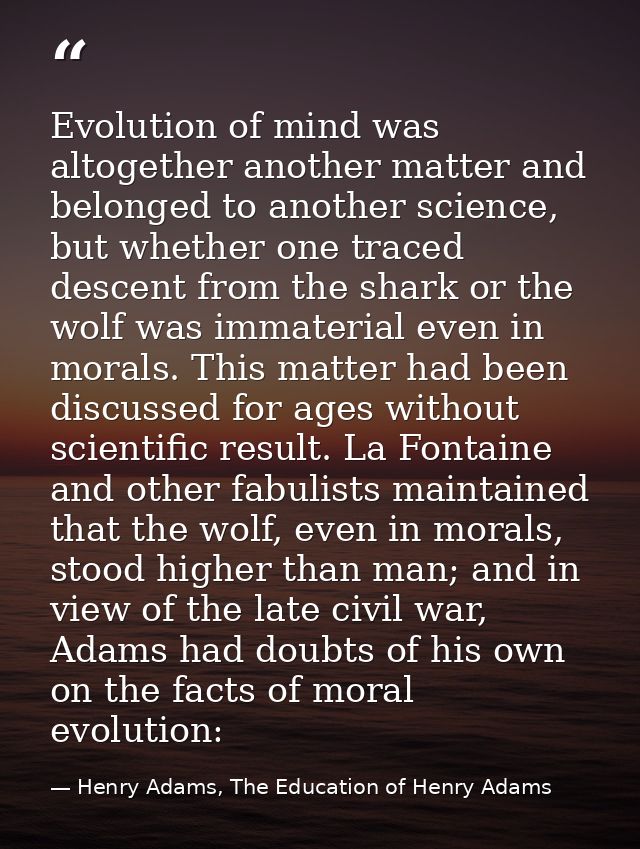 Evolution of mind was altogether another matter and belonged to another science, but whether one traced descent from the — Henry Adams, The Education of Henry Adams
