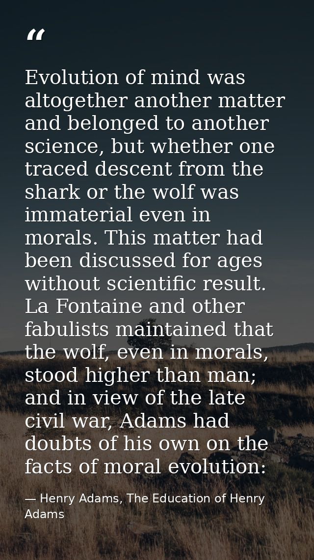 Evolution of mind was altogether another matter and belonged to another science, but whether one traced descent from the — Henry Adams, The Education of Henry Adams