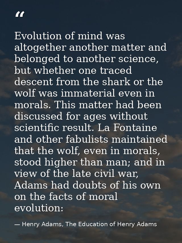 Evolution of mind was altogether another matter and belonged to another science, but whether one traced descent from the — Henry Adams, The Education of Henry Adams