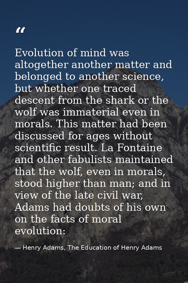 Evolution of mind was altogether another matter and belonged to another science, but whether one traced descent from the — Henry Adams, The Education of Henry Adams